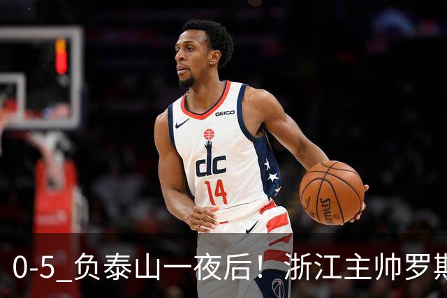 0-5 负泰山一夜后！浙江主帅罗斯消息传出，王钰栋坦言心声